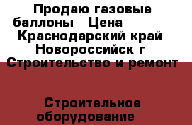 Продаю газовые баллоны › Цена ­ 3 900 - Краснодарский край, Новороссийск г. Строительство и ремонт » Строительное оборудование   